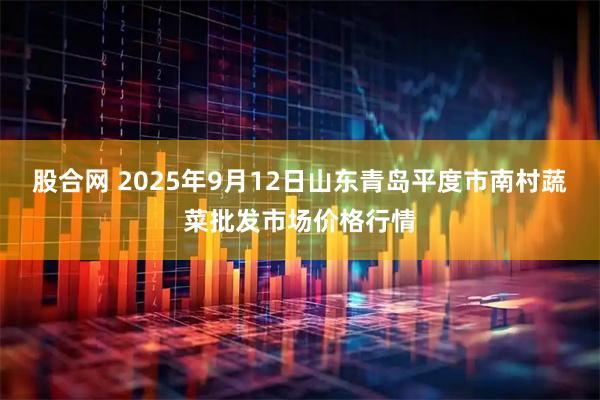 股合网 2025年9月12日山东青岛平度市南村蔬菜批发市场价格行情