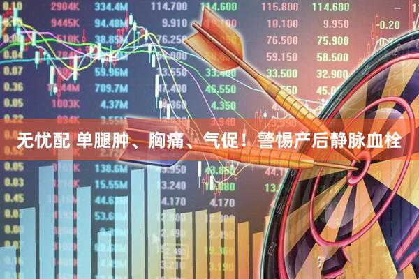 无忧配 单腿肿、胸痛、气促！警惕产后静脉血栓