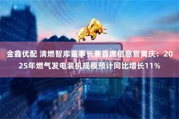 金鑫优配 清燃智库董事长兼首席信息官黄庆：2025年燃气发电装机规模预计同比增长11%
