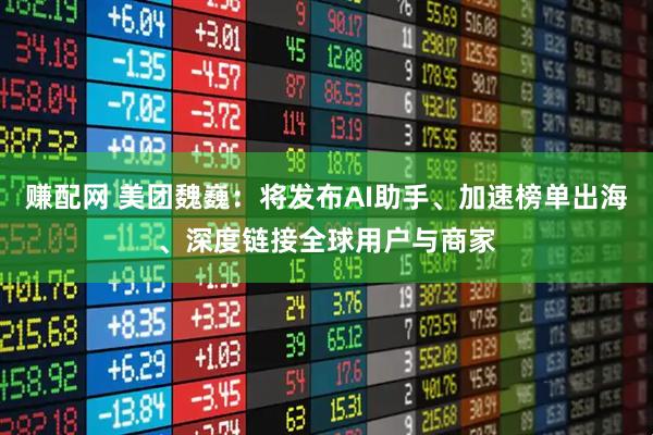 赚配网 美团魏巍：将发布AI助手、加速榜单出海、深度链接全球用户与商家