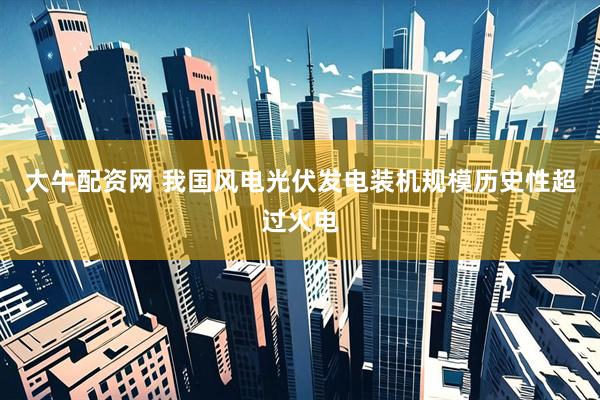 大牛配资网 我国风电光伏发电装机规模历史性超过火电