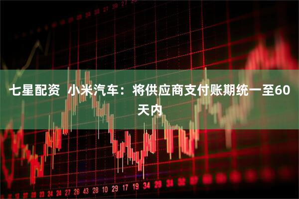 七星配资  小米汽车：将供应商支付账期统一至60天内
