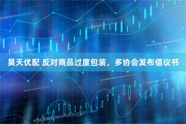 昊天优配 反对商品过度包装，多协会发布倡议书