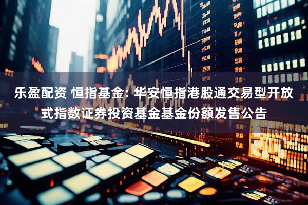 乐盈配资 恒指基金: 华安恒指港股通交易型开放式指数证券投资基金基金份额发售公告