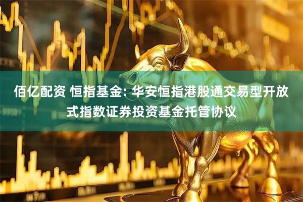 佰亿配资 恒指基金: 华安恒指港股通交易型开放式指数证券投资基金托管协议