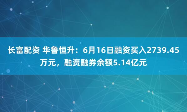 长富配资 华鲁恒升：6月16日融资买入2739.45万元，融资融券余额5.14亿元