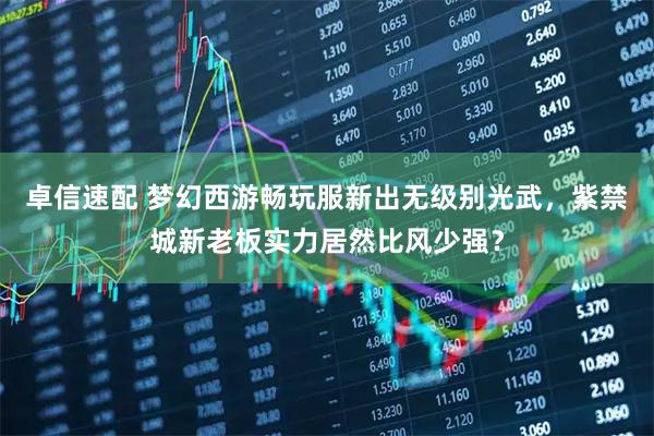 卓信速配 梦幻西游畅玩服新出无级别光武，紫禁城新老板实力居然比风少强？