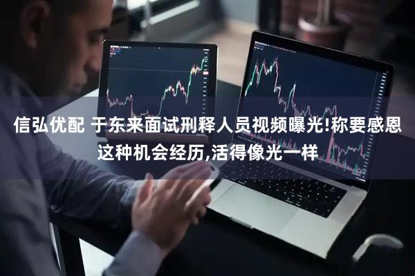 信弘优配 于东来面试刑释人员视频曝光!称要感恩这种机会经历,活得像光一样