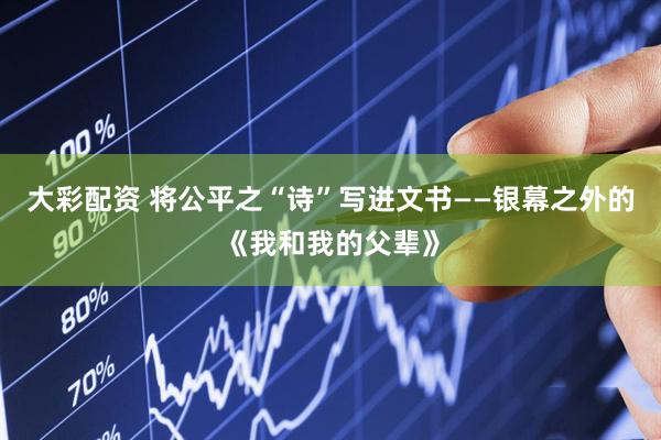 大彩配资 将公平之“诗”写进文书——银幕之外的《我和我的父辈》