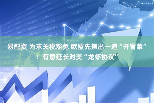 易配资 为求关税豁免 欧盟先摆出一道“开胃菜”：有意延长对美“龙虾协议”