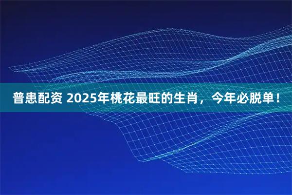 普患配资 2025年桃花最旺的生肖,今年必脱单!