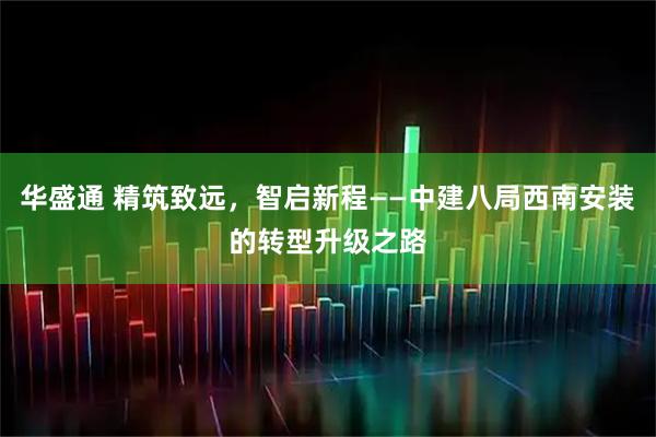 华盛通 精筑致远,智启新程——中建八局西南安装的转型升级之路