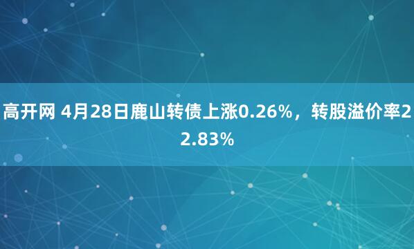 高开网 4月28日鹿山转债上涨0.26%，转股溢价率22.83%
