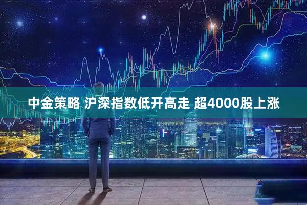中金策略 沪深指数低开高走 超4000股上涨