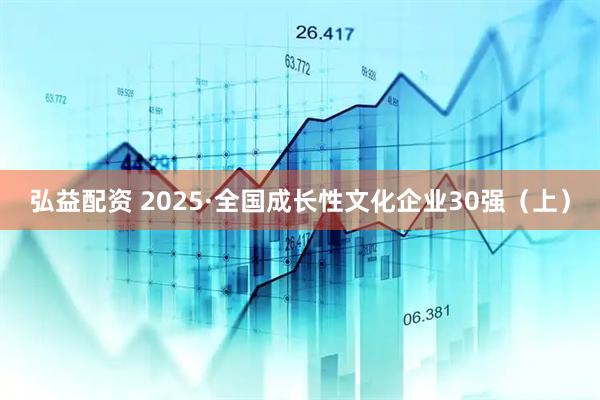 弘益配资 2025·全国成长性文化企业30强(上)