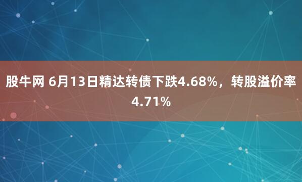股牛网 6月13日精达转债下跌4.68%，转股溢价率4.71%