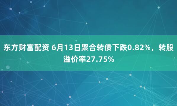东方财富配资 6月13日聚合转债下跌0.82%,转股溢价率27.75%