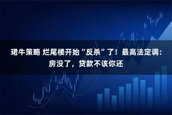 珺牛策略 烂尾楼开始“反杀”了!最高法定调:房没了,贷款不该你还