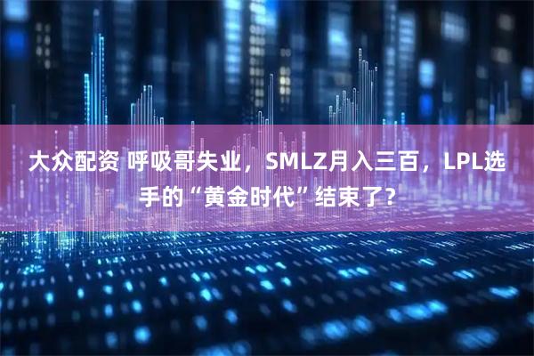 大众配资 呼吸哥失业,SMLZ月入三百,LPL选手的“黄金时代”结束了?