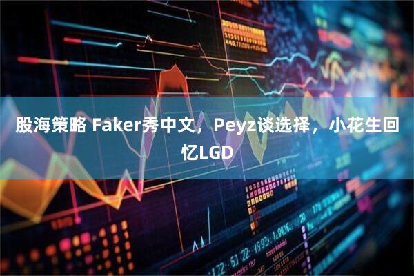 股海策略 Faker秀中文，Peyz谈选择，小花生回忆LGD