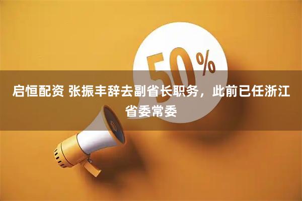 启恒配资 张振丰辞去副省长职务，此前已任浙江省委常委