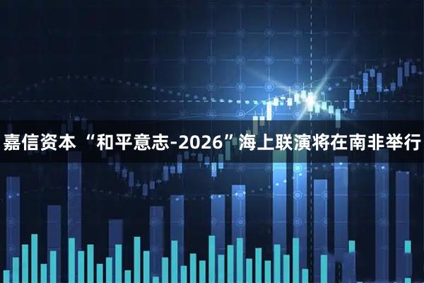 嘉信资本 “和平意志-2026”海上联演将在南非举行