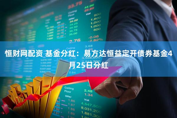 恒财网配资 基金分红:易方达恒益定开债券基金4月25日分红
