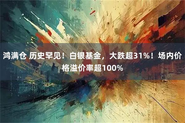 鸿满仓 历史罕见！白银基金，大跌超31%！场内价格溢价率超100%