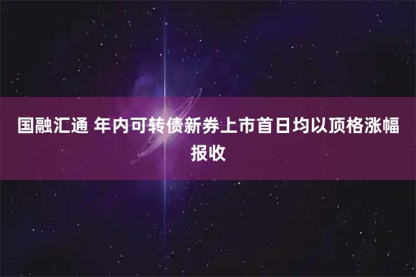 国融汇通 年内可转债新券上市首日均以顶格涨幅报收