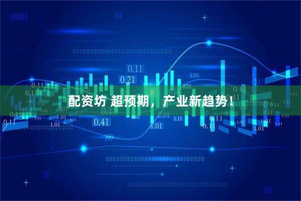 配资坊 超预期，产业新趋势！