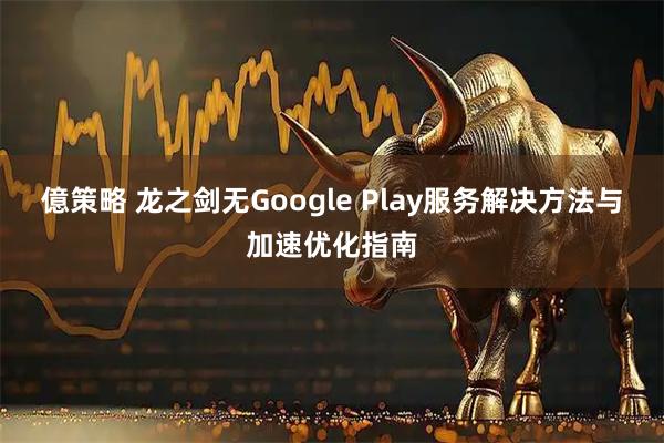 億策略 龙之剑无Google Play服务解决方法与加速优化指南