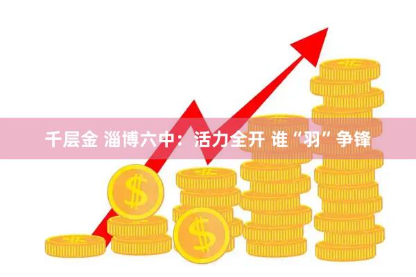 千层金 淄博六中:活力全开 谁“羽”争锋