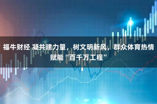 福牛财经 凝共建力量，树文明新风，群众体育热情赋能“百千万工程”