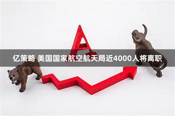亿策略 美国国家航空航天局近4000人将离职