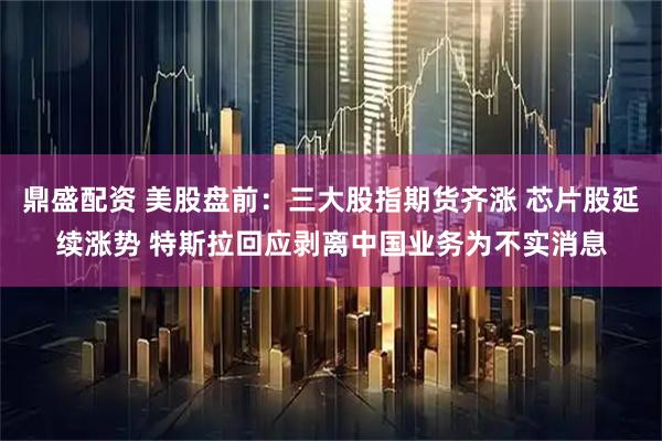 鼎盛配资 美股盘前：三大股指期货齐涨 芯片股延续涨势 特斯拉回应剥离中国业务为不实消息