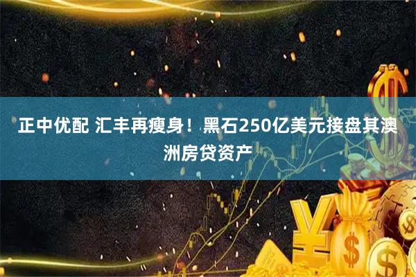 正中优配 汇丰再瘦身！黑石250亿美元接盘其澳洲房贷资产